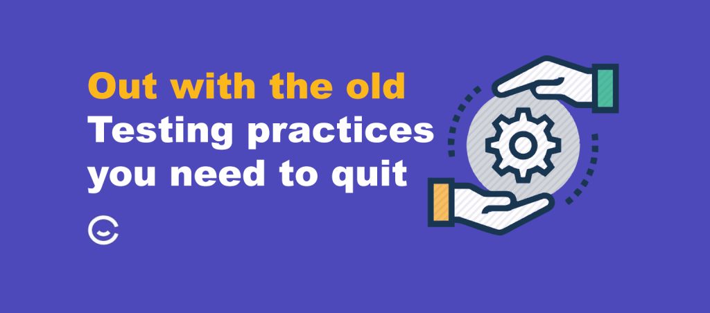 Out with the old. Testing practices you need to quit now!